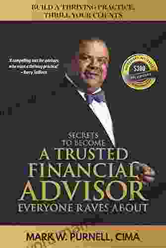 Secrets To Become A Trusted Financial Advisor Everyone Raves About: Building A Thriving Practice Thrill Your Clients