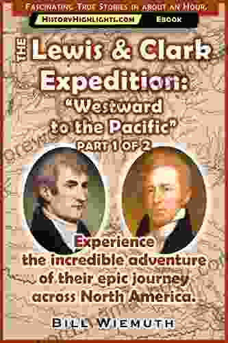 The Lewis And Clark Expedition: Westward To The Pacific: Part 1 Of 2: Experience Their Incredible Adventure Across North America (History Highlights Series)