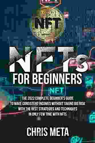 NFTs For Beginners: The 2024 Complete Beginner S Guide To Make Consistent Incomes Without Taking Big Risk With The Best Strategies And Techniques In Only Few Time With NFTS