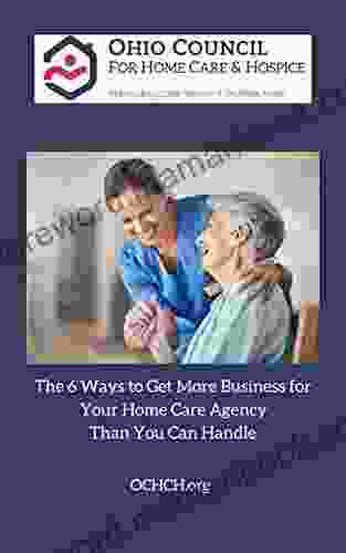 The 6 Ways To Get More Business For Your Home Care Agency Than You Can Handle: The Ohio Council For Home Care And Hospice
